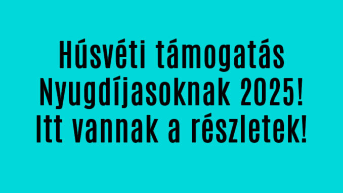 Húsvéti támogatás Nyugdíjasoknak 2025!